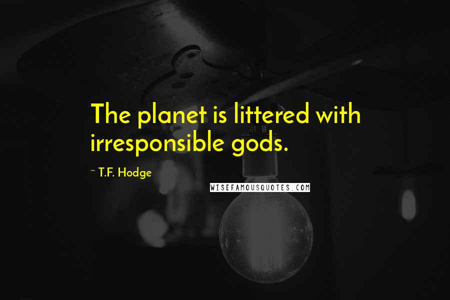 T.F. Hodge Quotes: The planet is littered with irresponsible gods.