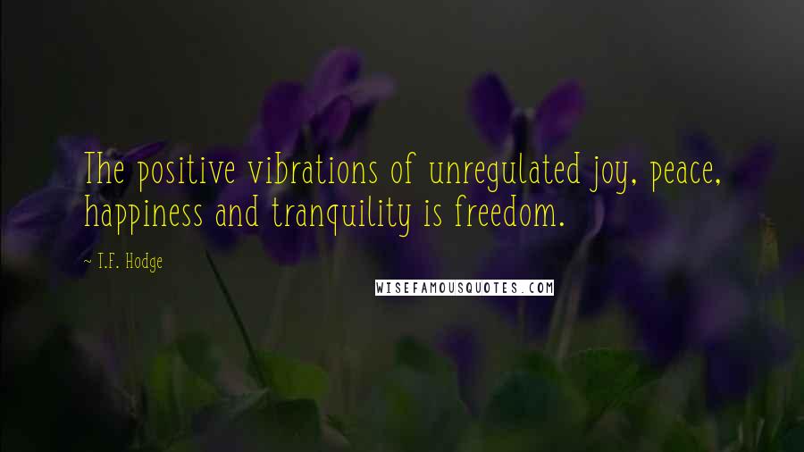 T.F. Hodge Quotes: The positive vibrations of unregulated joy, peace, happiness and tranquility is freedom.