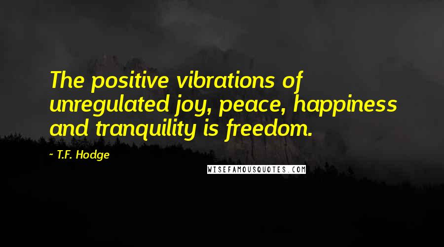 T.F. Hodge Quotes: The positive vibrations of unregulated joy, peace, happiness and tranquility is freedom.