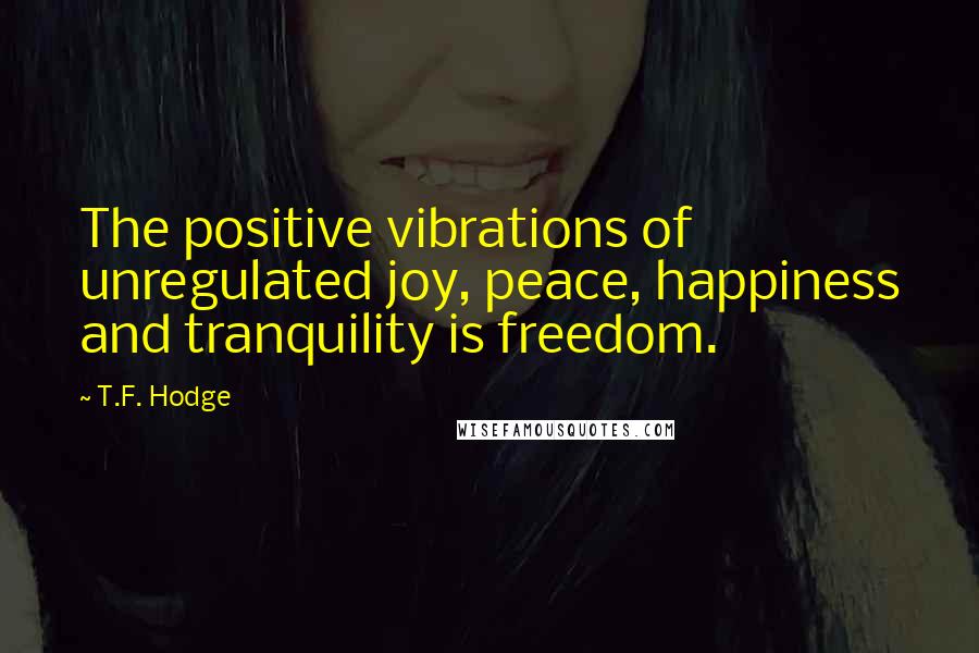 T.F. Hodge Quotes: The positive vibrations of unregulated joy, peace, happiness and tranquility is freedom.