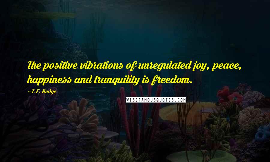 T.F. Hodge Quotes: The positive vibrations of unregulated joy, peace, happiness and tranquility is freedom.