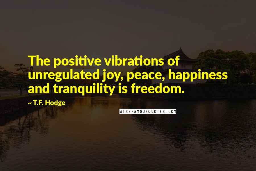 T.F. Hodge Quotes: The positive vibrations of unregulated joy, peace, happiness and tranquility is freedom.