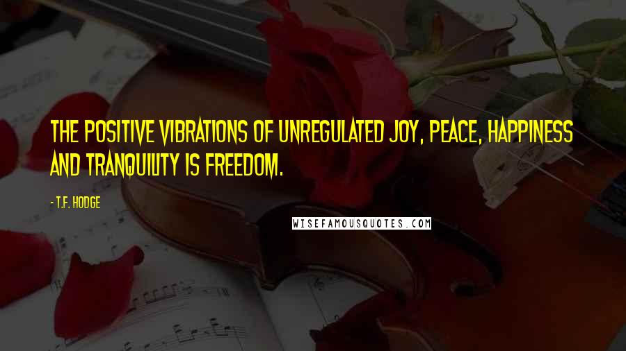 T.F. Hodge Quotes: The positive vibrations of unregulated joy, peace, happiness and tranquility is freedom.