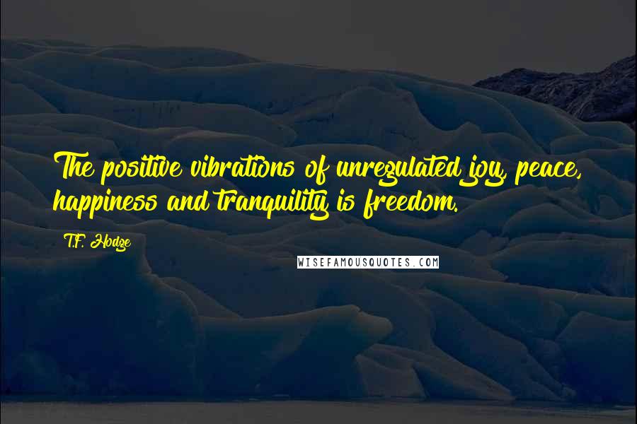 T.F. Hodge Quotes: The positive vibrations of unregulated joy, peace, happiness and tranquility is freedom.