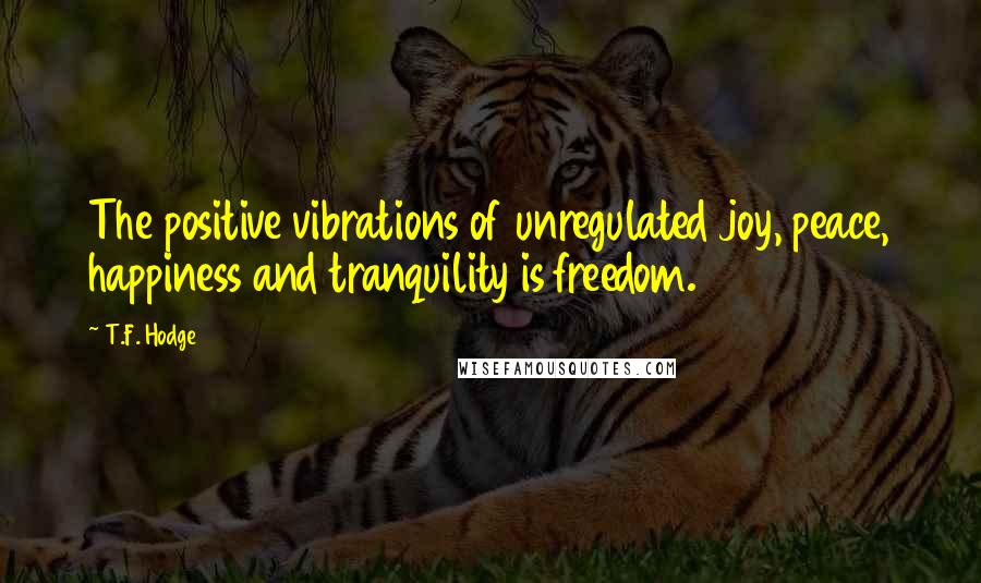 T.F. Hodge Quotes: The positive vibrations of unregulated joy, peace, happiness and tranquility is freedom.