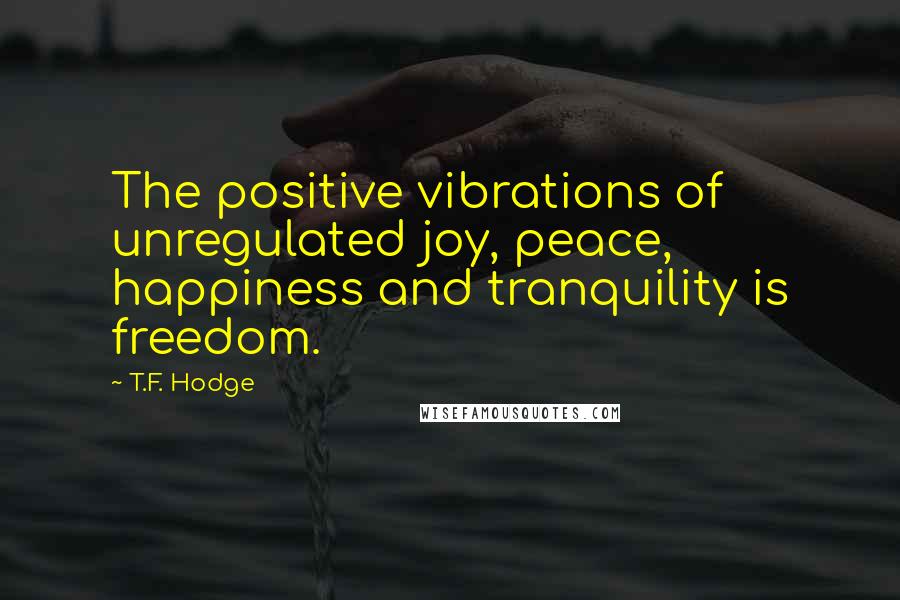 T.F. Hodge Quotes: The positive vibrations of unregulated joy, peace, happiness and tranquility is freedom.