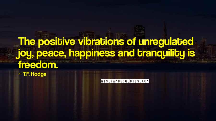 T.F. Hodge Quotes: The positive vibrations of unregulated joy, peace, happiness and tranquility is freedom.