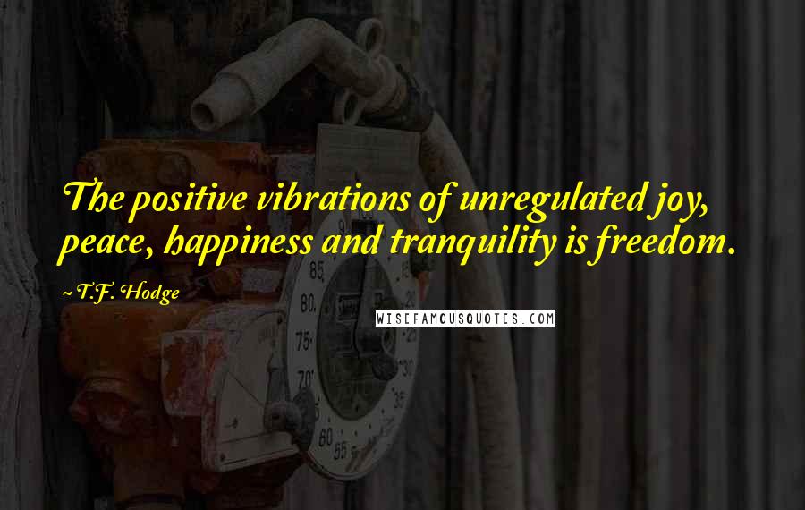 T.F. Hodge Quotes: The positive vibrations of unregulated joy, peace, happiness and tranquility is freedom.