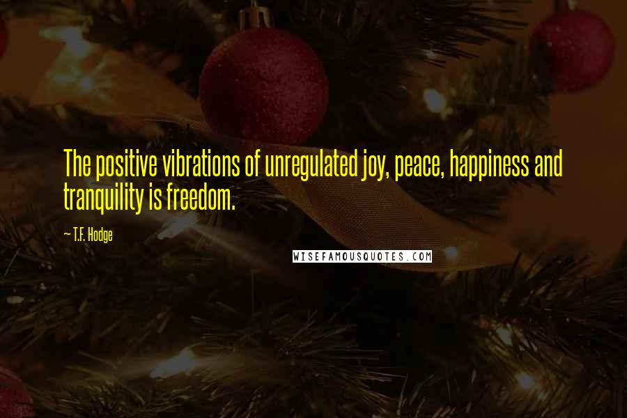 T.F. Hodge Quotes: The positive vibrations of unregulated joy, peace, happiness and tranquility is freedom.