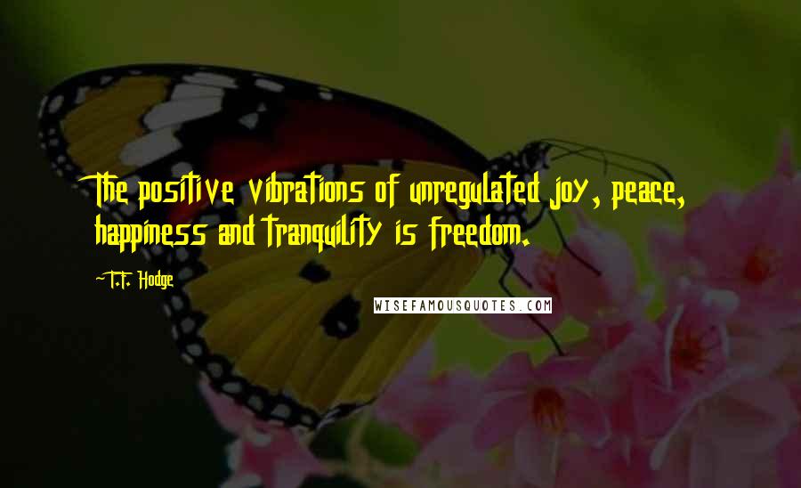 T.F. Hodge Quotes: The positive vibrations of unregulated joy, peace, happiness and tranquility is freedom.