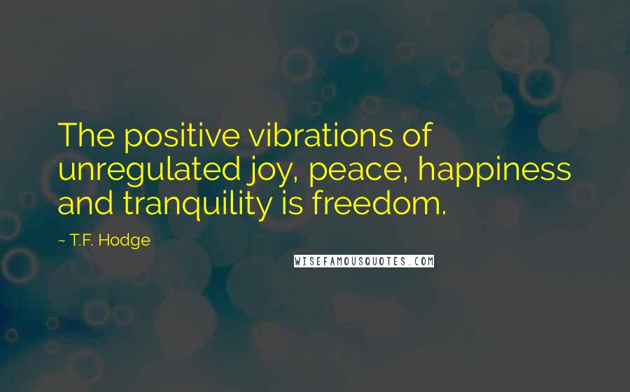 T.F. Hodge Quotes: The positive vibrations of unregulated joy, peace, happiness and tranquility is freedom.