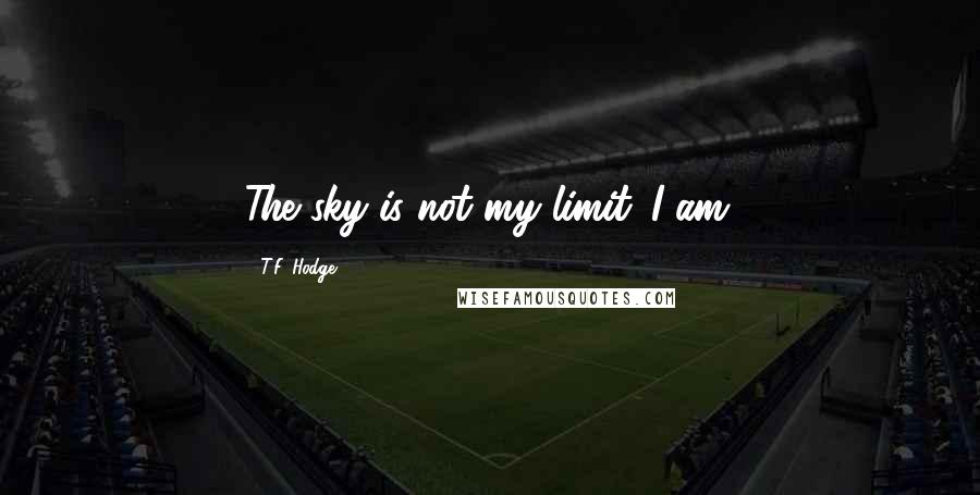 T.F. Hodge Quotes: The sky is not my limit...I am.