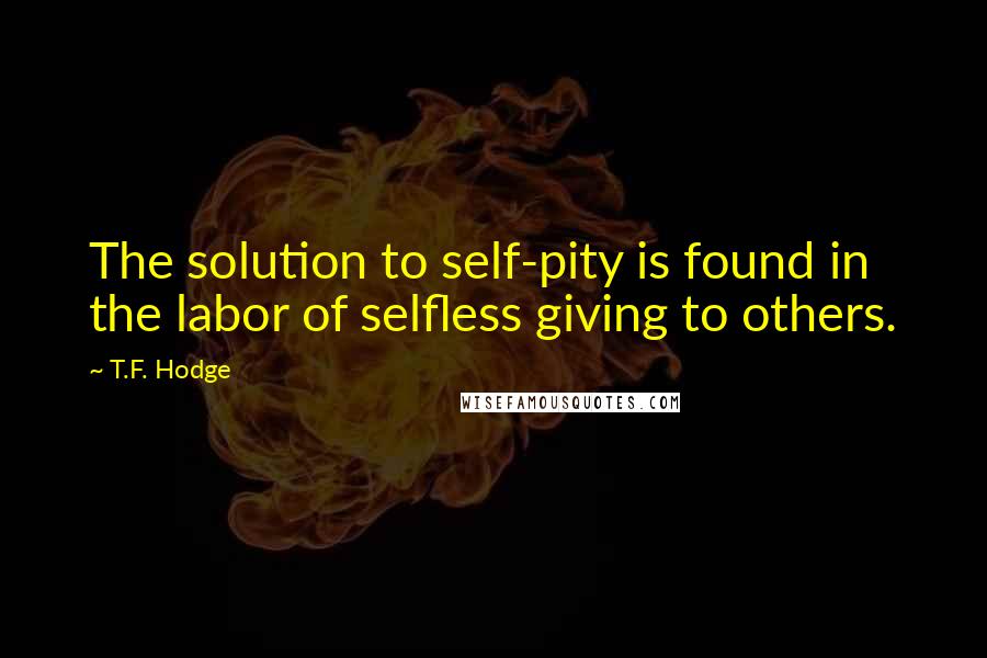 T.F. Hodge Quotes: The solution to self-pity is found in the labor of selfless giving to others.