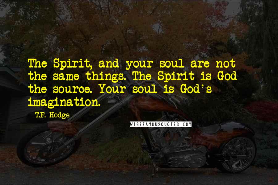 T.F. Hodge Quotes: The Spirit, and your soul are not the same things. The Spirit is God - the source. Your soul is God's imagination.