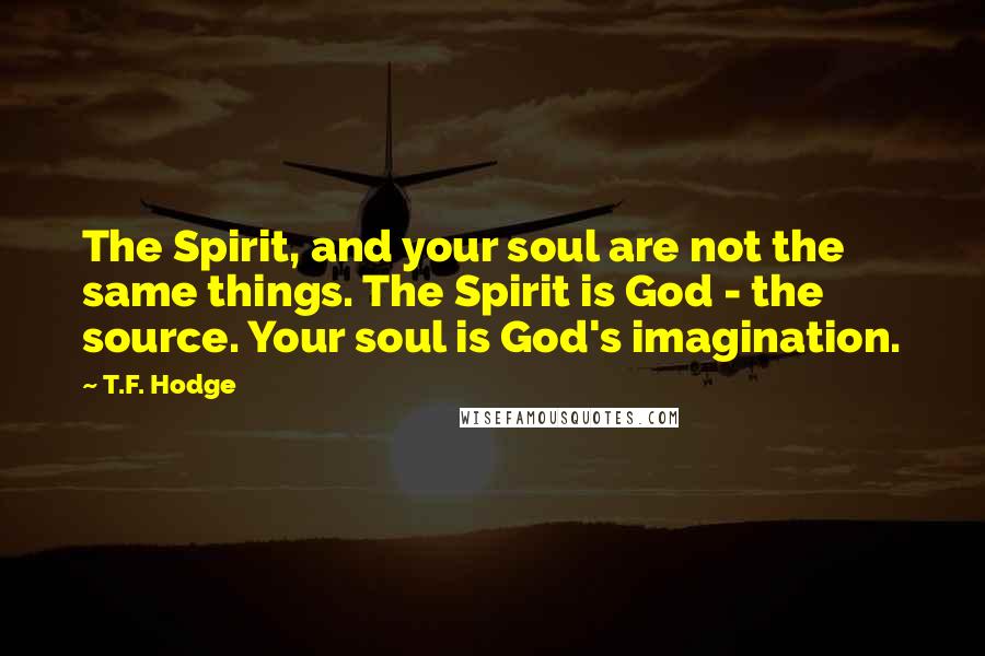 T.F. Hodge Quotes: The Spirit, and your soul are not the same things. The Spirit is God - the source. Your soul is God's imagination.