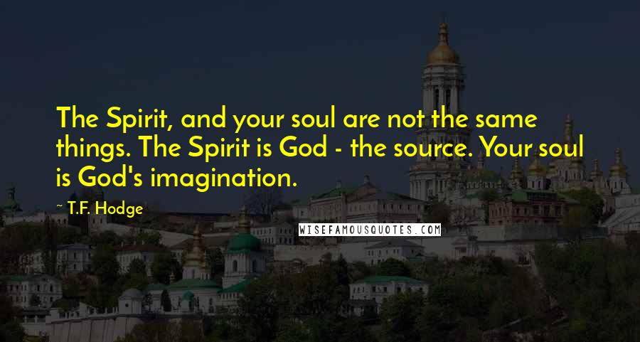 T.F. Hodge Quotes: The Spirit, and your soul are not the same things. The Spirit is God - the source. Your soul is God's imagination.