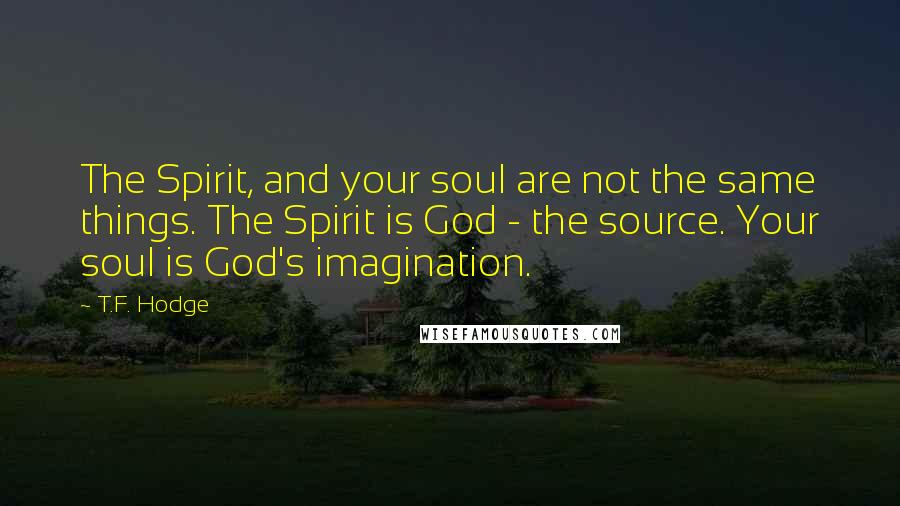 T.F. Hodge Quotes: The Spirit, and your soul are not the same things. The Spirit is God - the source. Your soul is God's imagination.