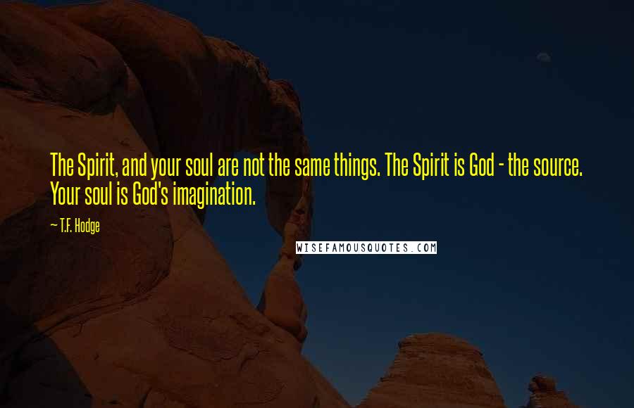 T.F. Hodge Quotes: The Spirit, and your soul are not the same things. The Spirit is God - the source. Your soul is God's imagination.