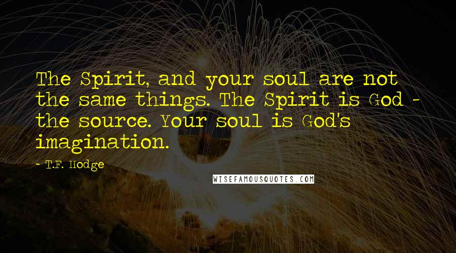 T.F. Hodge Quotes: The Spirit, and your soul are not the same things. The Spirit is God - the source. Your soul is God's imagination.
