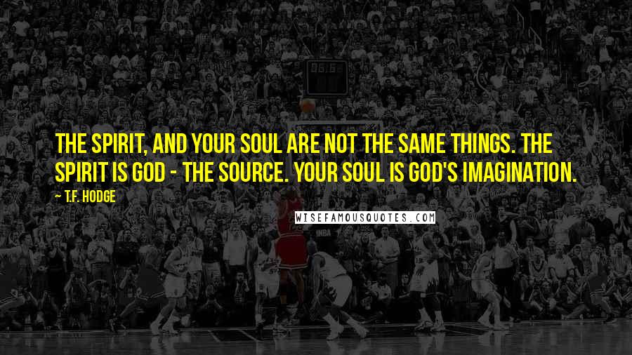 T.F. Hodge Quotes: The Spirit, and your soul are not the same things. The Spirit is God - the source. Your soul is God's imagination.