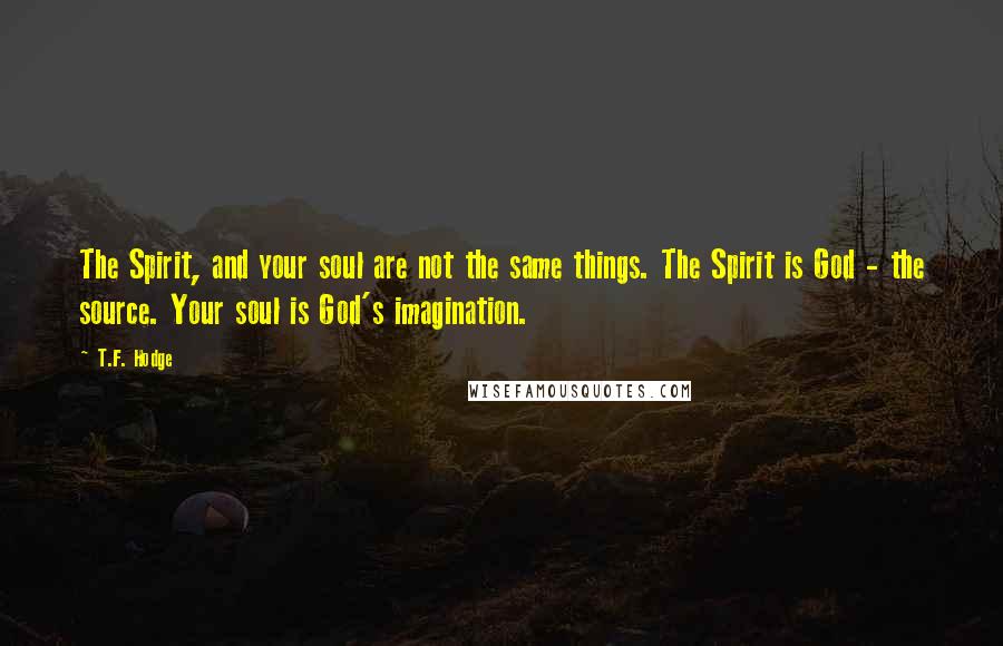 T.F. Hodge Quotes: The Spirit, and your soul are not the same things. The Spirit is God - the source. Your soul is God's imagination.