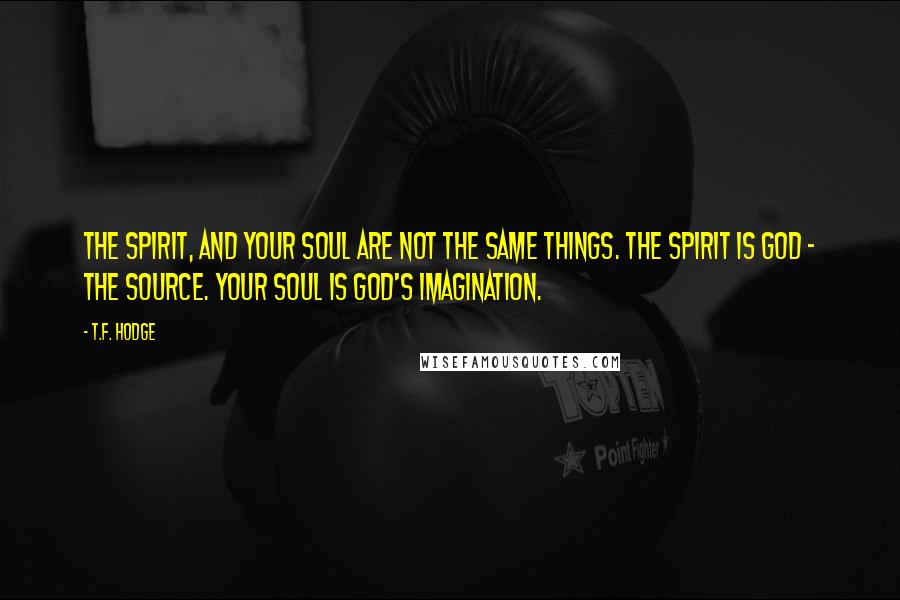 T.F. Hodge Quotes: The Spirit, and your soul are not the same things. The Spirit is God - the source. Your soul is God's imagination.