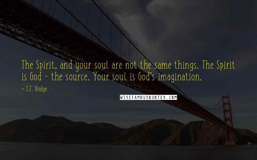 T.F. Hodge Quotes: The Spirit, and your soul are not the same things. The Spirit is God - the source. Your soul is God's imagination.