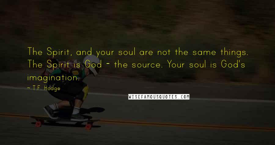 T.F. Hodge Quotes: The Spirit, and your soul are not the same things. The Spirit is God - the source. Your soul is God's imagination.