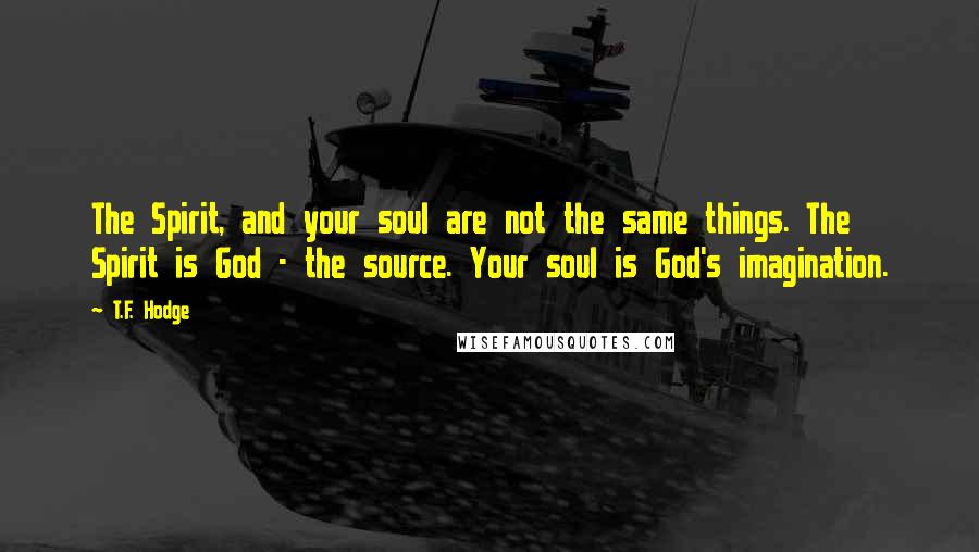 T.F. Hodge Quotes: The Spirit, and your soul are not the same things. The Spirit is God - the source. Your soul is God's imagination.