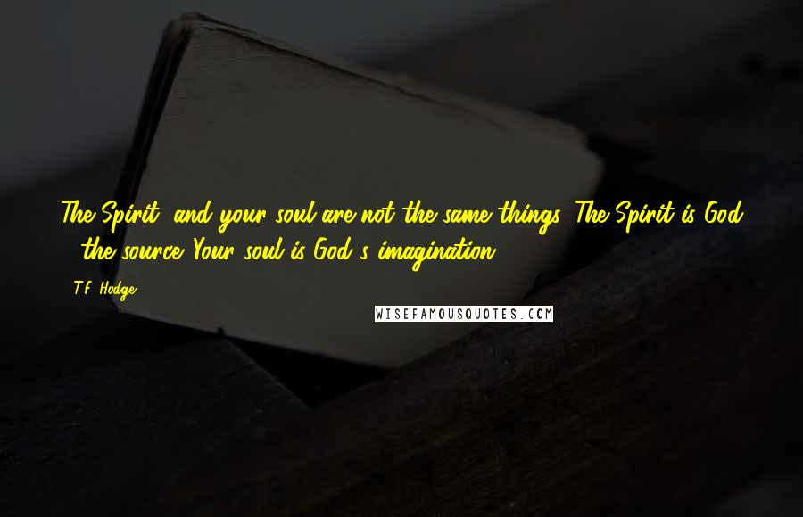 T.F. Hodge Quotes: The Spirit, and your soul are not the same things. The Spirit is God - the source. Your soul is God's imagination.