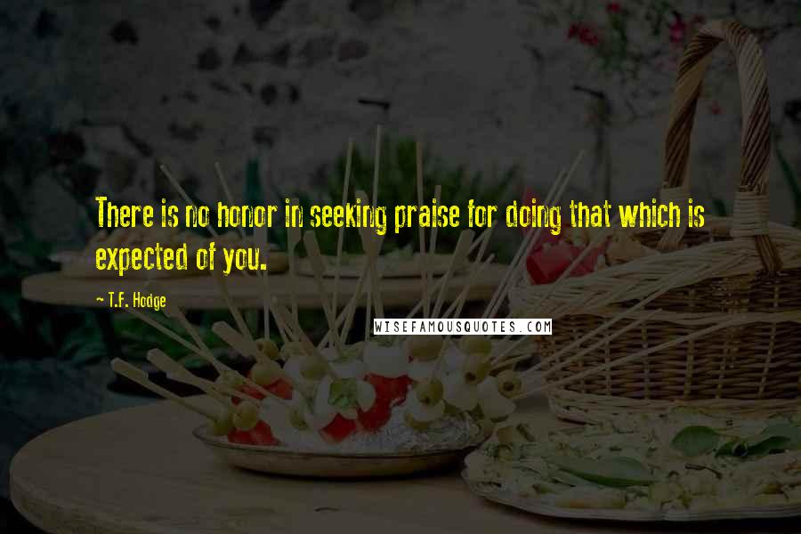 T.F. Hodge Quotes: There is no honor in seeking praise for doing that which is expected of you.