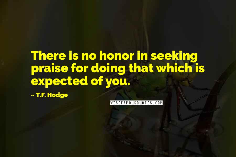 T.F. Hodge Quotes: There is no honor in seeking praise for doing that which is expected of you.