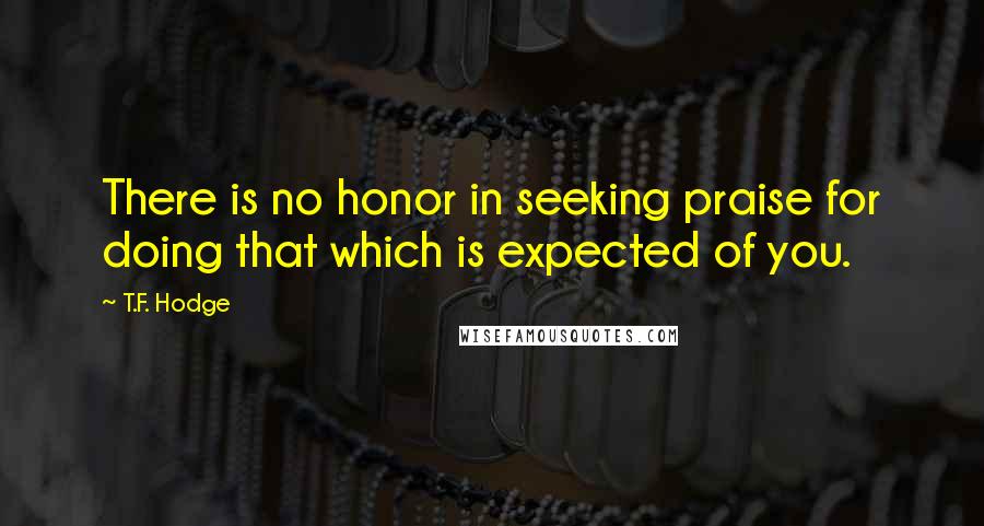 T.F. Hodge Quotes: There is no honor in seeking praise for doing that which is expected of you.