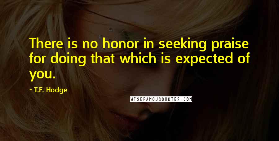 T.F. Hodge Quotes: There is no honor in seeking praise for doing that which is expected of you.