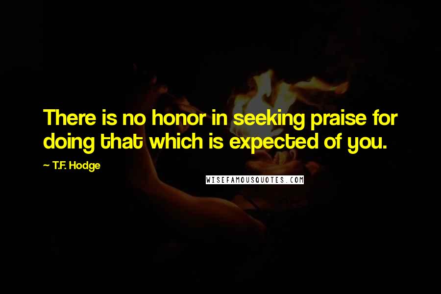 T.F. Hodge Quotes: There is no honor in seeking praise for doing that which is expected of you.