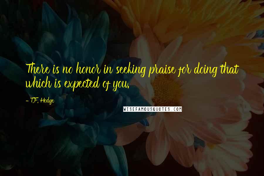 T.F. Hodge Quotes: There is no honor in seeking praise for doing that which is expected of you.