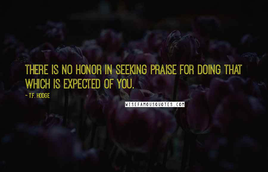 T.F. Hodge Quotes: There is no honor in seeking praise for doing that which is expected of you.