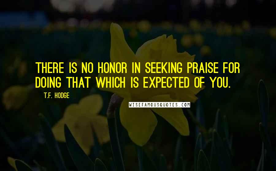 T.F. Hodge Quotes: There is no honor in seeking praise for doing that which is expected of you.