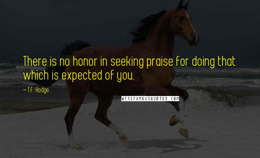 T.F. Hodge Quotes: There is no honor in seeking praise for doing that which is expected of you.