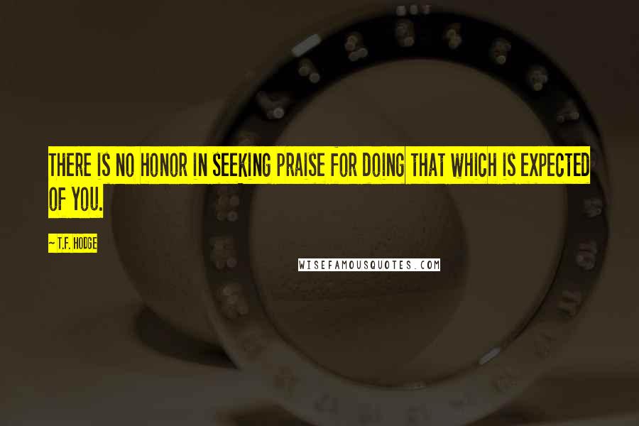 T.F. Hodge Quotes: There is no honor in seeking praise for doing that which is expected of you.
