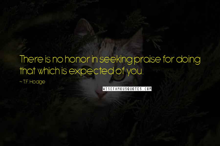 T.F. Hodge Quotes: There is no honor in seeking praise for doing that which is expected of you.