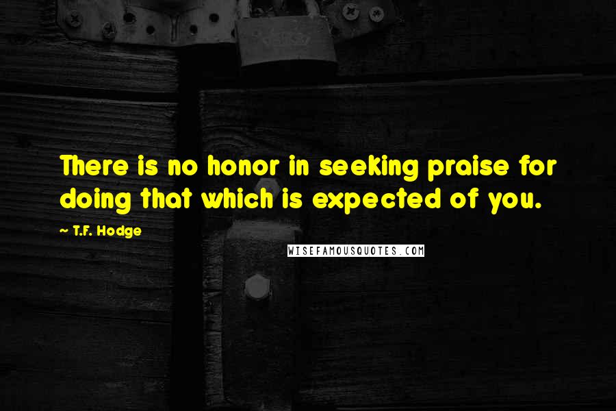 T.F. Hodge Quotes: There is no honor in seeking praise for doing that which is expected of you.