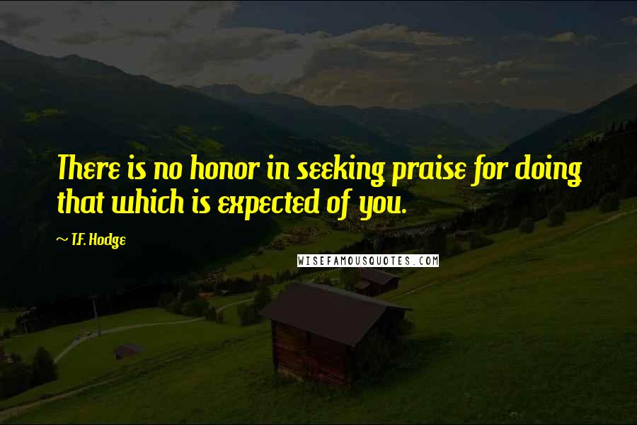 T.F. Hodge Quotes: There is no honor in seeking praise for doing that which is expected of you.