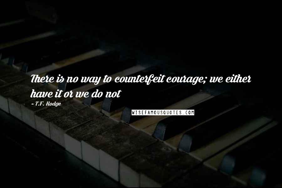 T.F. Hodge Quotes: There is no way to counterfeit courage; we either have it or we do not