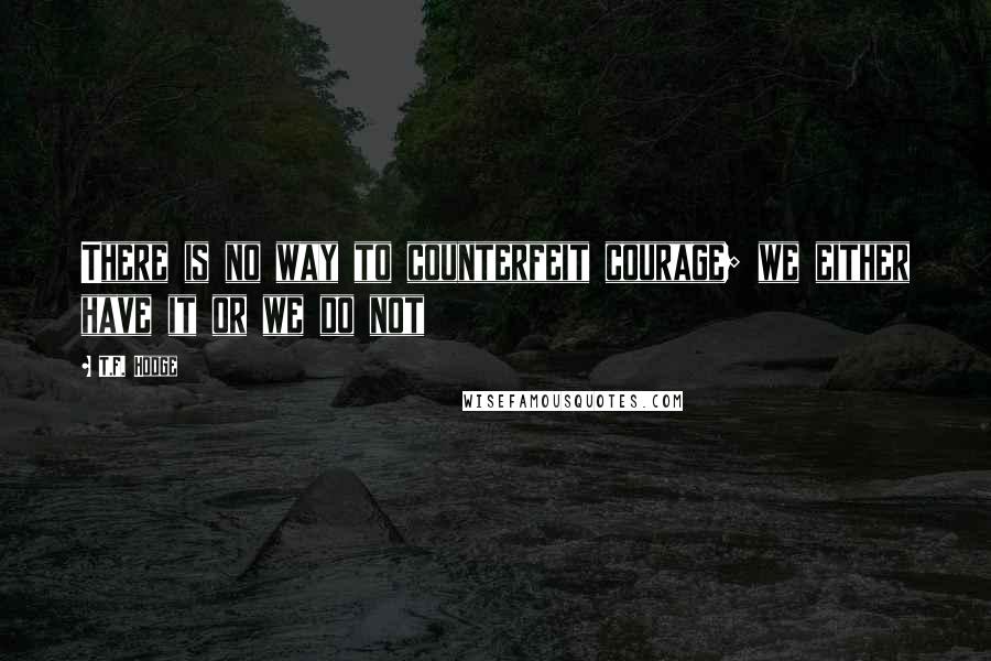 T.F. Hodge Quotes: There is no way to counterfeit courage; we either have it or we do not