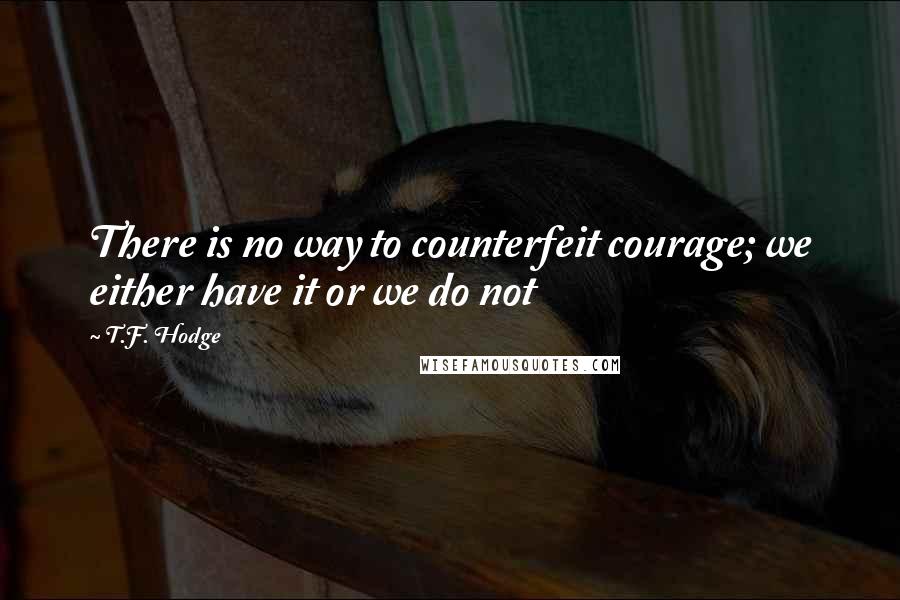 T.F. Hodge Quotes: There is no way to counterfeit courage; we either have it or we do not