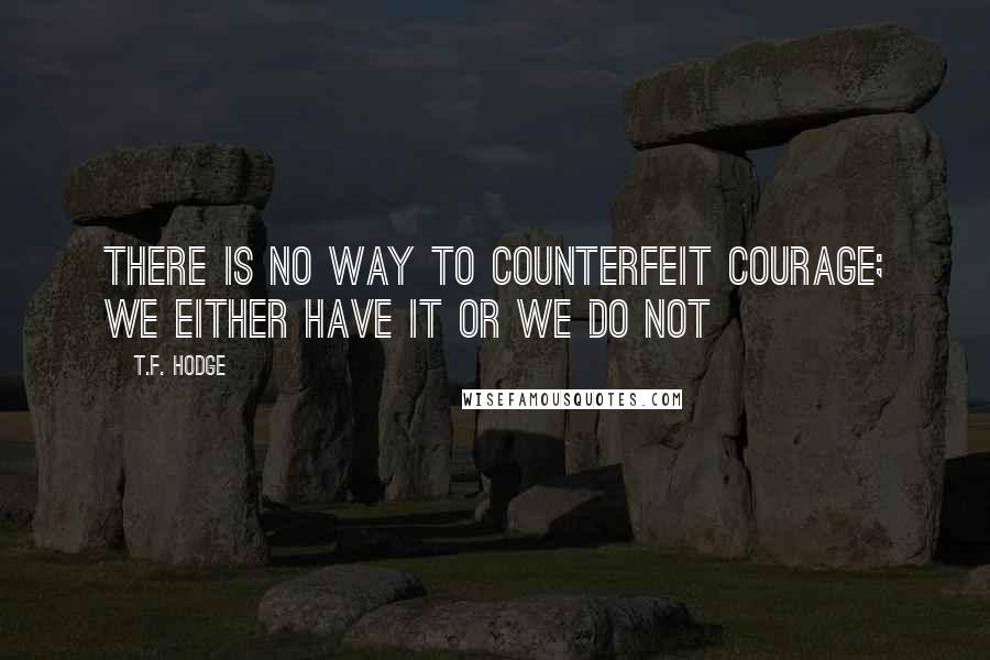 T.F. Hodge Quotes: There is no way to counterfeit courage; we either have it or we do not