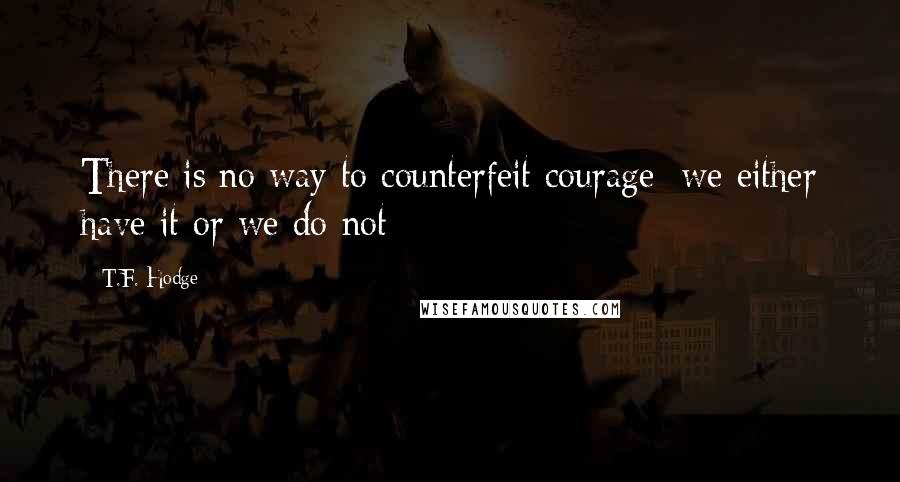 T.F. Hodge Quotes: There is no way to counterfeit courage; we either have it or we do not