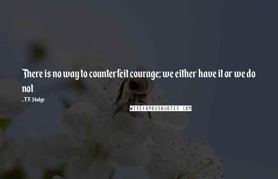 T.F. Hodge Quotes: There is no way to counterfeit courage; we either have it or we do not