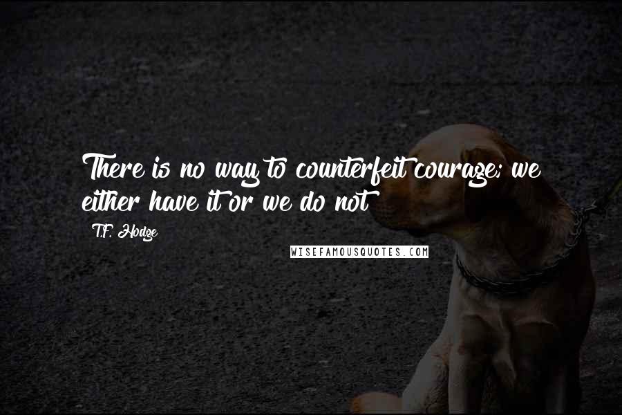 T.F. Hodge Quotes: There is no way to counterfeit courage; we either have it or we do not